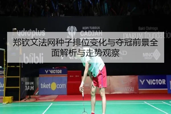 郑钦文法网种子排位变化与夺冠前景全面解析与走势观察