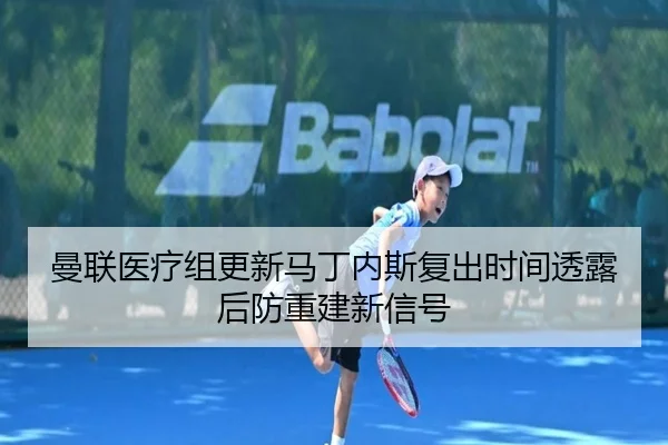 曼联医疗组更新马丁内斯复出时间透露后防重建新信号