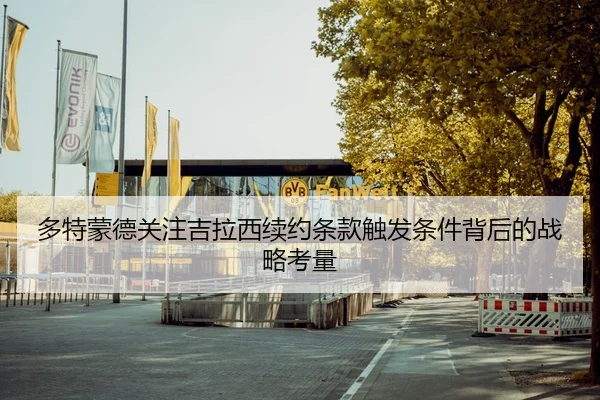 多特蒙德关注吉拉西续约条款触发条件背后的战略考量