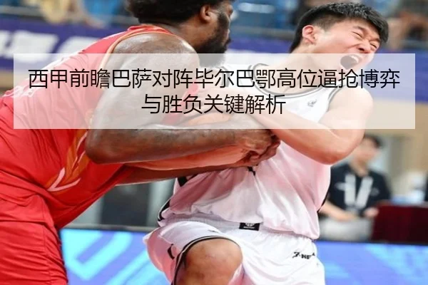 西甲前瞻巴萨对阵毕尔巴鄂高位逼抢博弈与胜负关键解析
