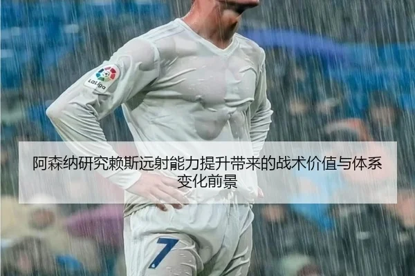 阿森纳研究赖斯远射能力提升带来的战术价值与体系变化前景