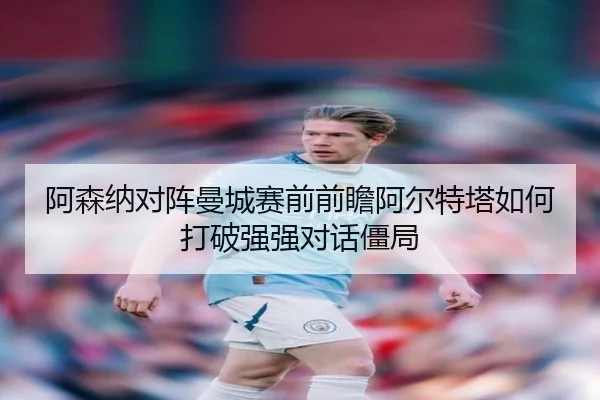 阿森纳对阵曼城赛前前瞻阿尔特塔如何打破强强对话僵局 - kaiyun