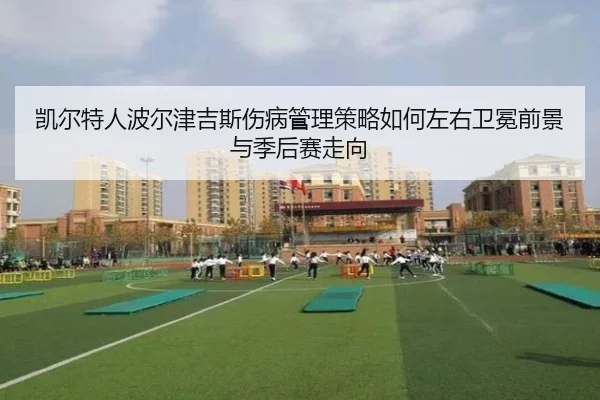 凯尔特人波尔津吉斯伤病管理策略如何左右卫冕前景与季后赛走向 | kaiyun